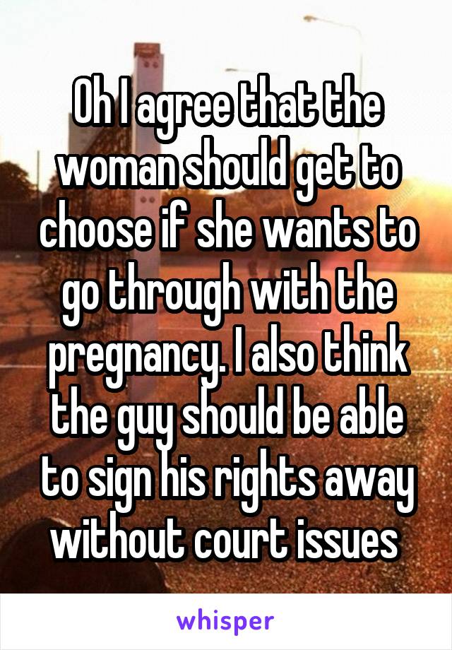 Oh I agree that the woman should get to choose if she wants to go through with the pregnancy. I also think the guy should be able to sign his rights away without court issues 