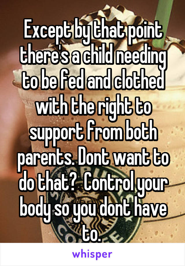 Except by that point there's a child needing to be fed and clothed with the right to support from both parents. Dont want to do that?  Control your body so you dont have to. 