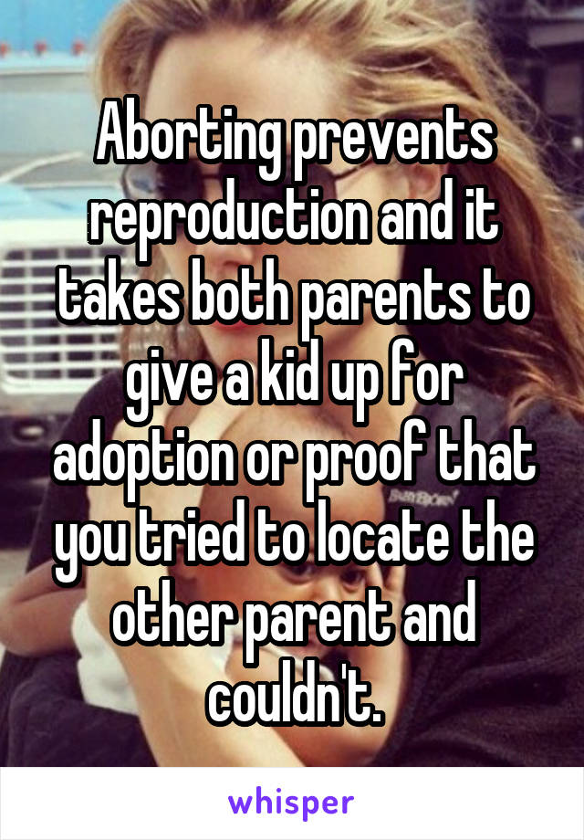 Aborting prevents reproduction and it takes both parents to give a kid up for adoption or proof that you tried to locate the other parent and couldn't.