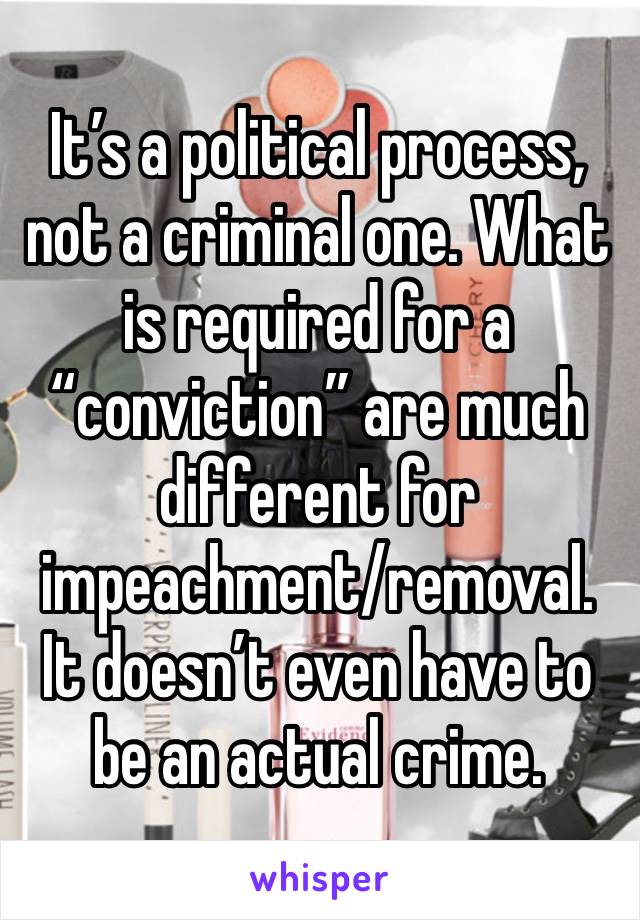 It’s a political process, not a criminal one. What is required for a “conviction” are much different for impeachment/removal. It doesn’t even have to be an actual crime. 