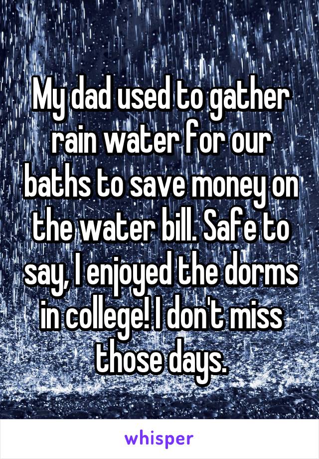 My dad used to gather rain water for our baths to save money on the water bill. Safe to say, I enjoyed the dorms in college! I don't miss those days.