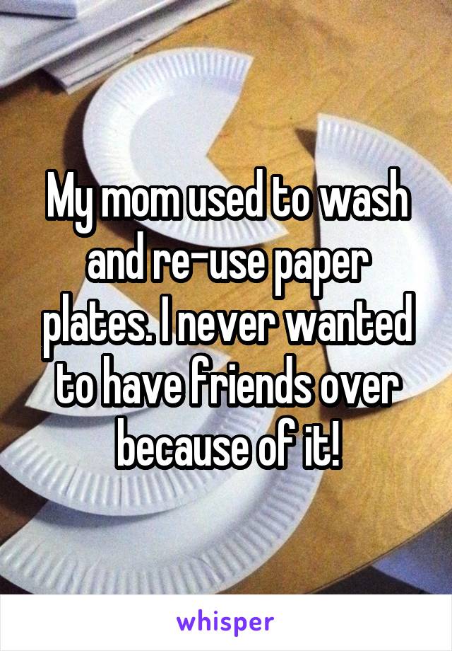 My mom used to wash and re-use paper plates. I never wanted to have friends over because of it!