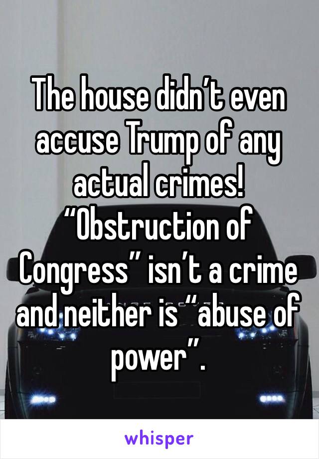 The house didn’t even accuse Trump of any actual crimes! “Obstruction of Congress” isn’t a crime and neither is “abuse of power”.