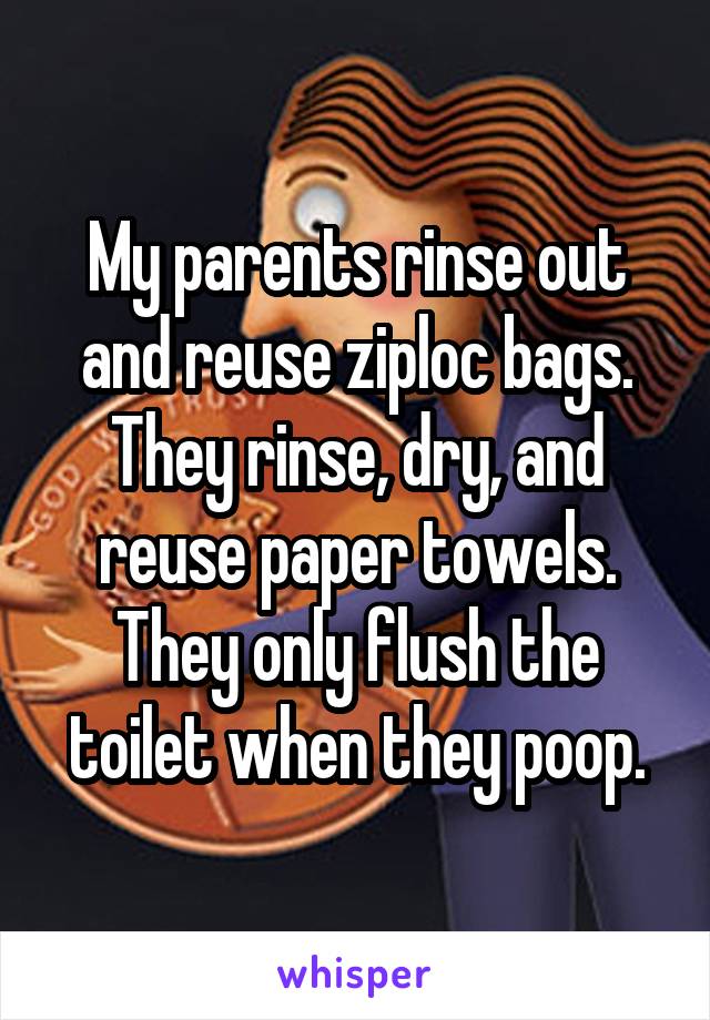 My parents rinse out and reuse ziploc bags.
They rinse, dry, and reuse paper towels. They only flush the toilet when they poop.
