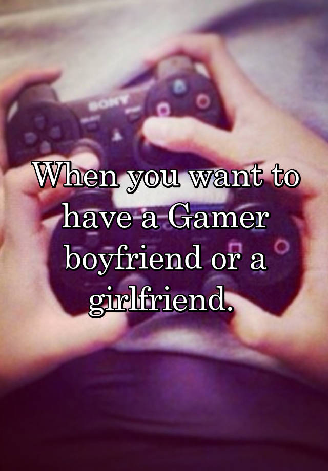 When you want to have a Gamer boyfriend or a girlfriend. 