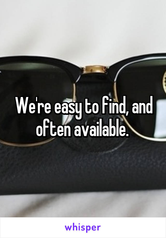 We're easy to find, and often available. 