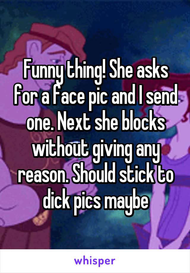 Funny thing! She asks for a face pic and I send one. Next she blocks without giving any reason. Should stick to dick pics maybe