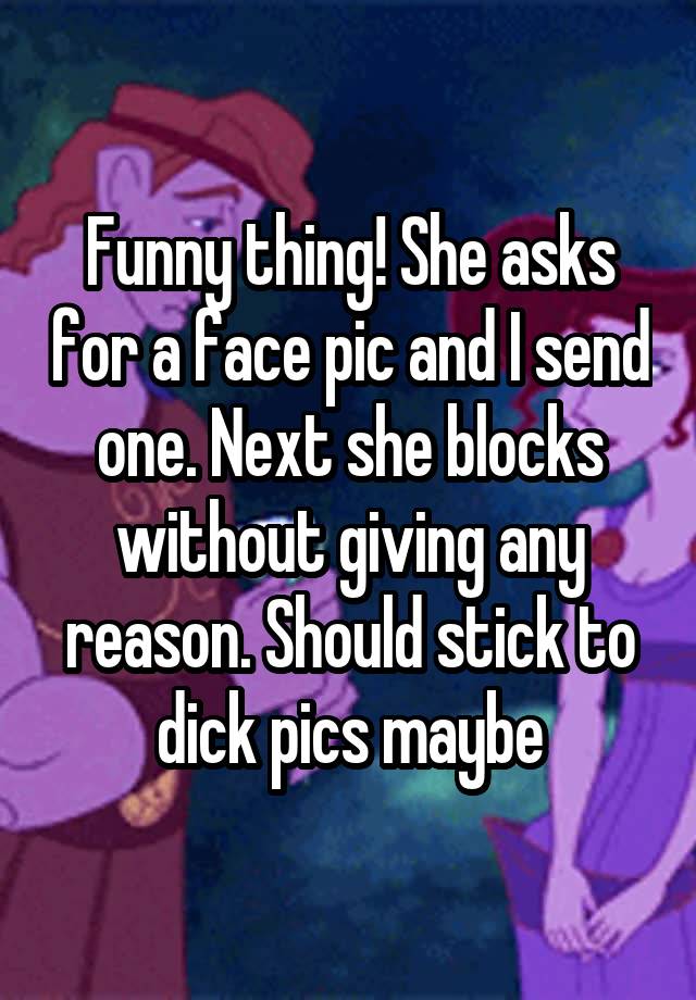 Funny thing! She asks for a face pic and I send one. Next she blocks without giving any reason. Should stick to dick pics maybe