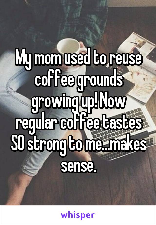 My mom used to reuse coffee grounds growing up! Now regular coffee tastes SO strong to me...makes sense.