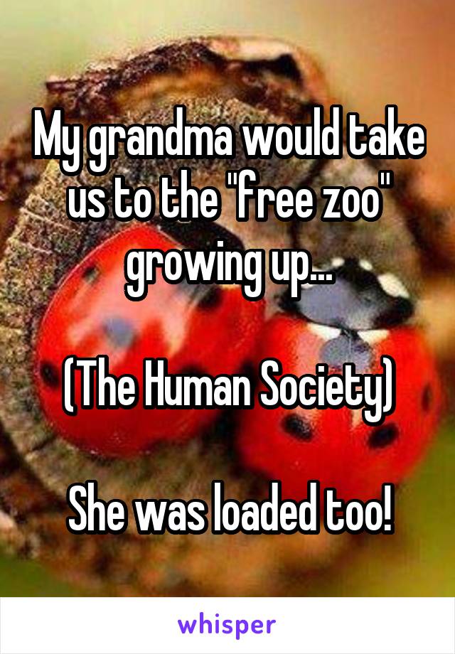My grandma would take us to the "free zoo" growing up...

(The Human Society)

She was loaded too!