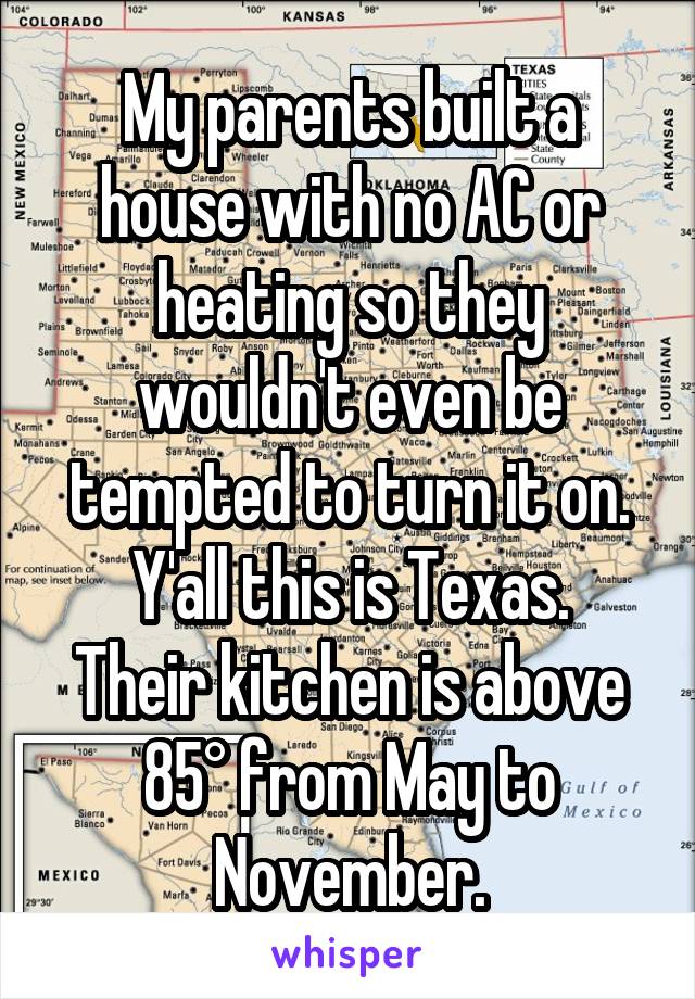 My parents built a house with no AC or heating so they wouldn't even be tempted to turn it on.
Y'all this is Texas. Their kitchen is above 85° from May to November.