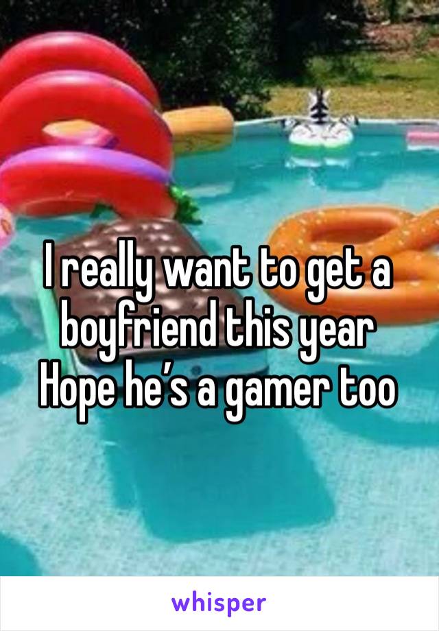 I really want to get a boyfriend this year 
Hope he’s a gamer too