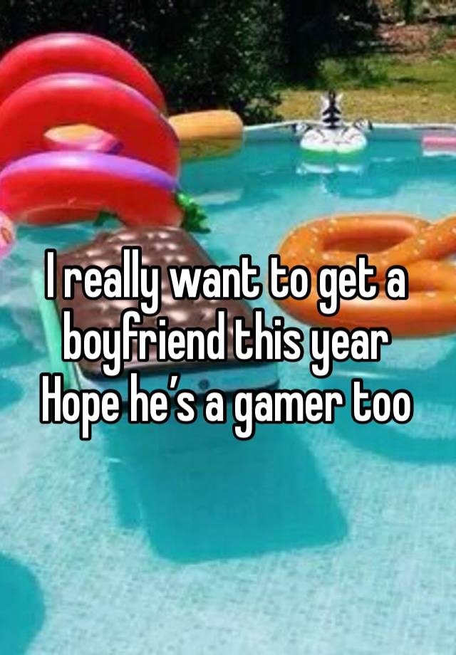 I really want to get a boyfriend this year 
Hope he’s a gamer too