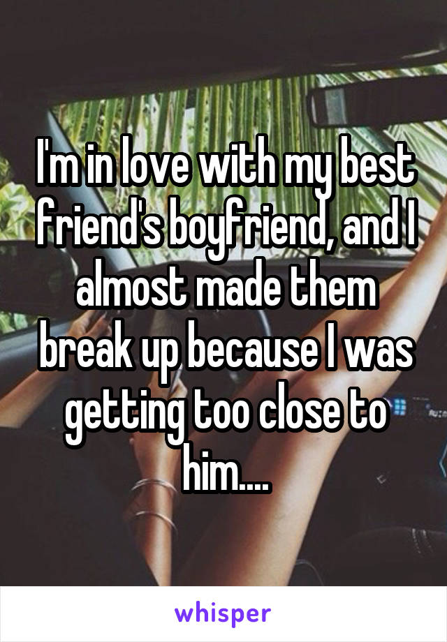 I'm in love with my best friend's boyfriend, and I almost made them break up because I was getting too close to him....