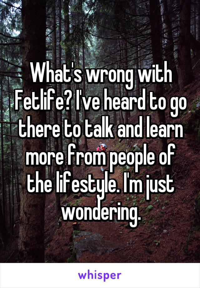 What's wrong with Fetlife? I've heard to go there to talk and learn more from people of the lifestyle. I'm just wondering.