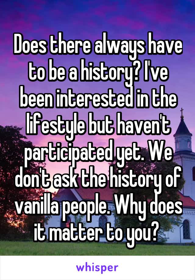 Does there always have to be a history? I've been interested in the lifestyle but haven't participated yet. We don't ask the history of vanilla people. Why does it matter to you? 