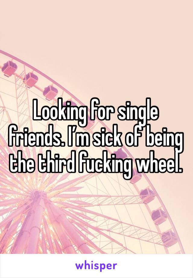 Looking for single friends. I’m sick of being the third fucking wheel. 