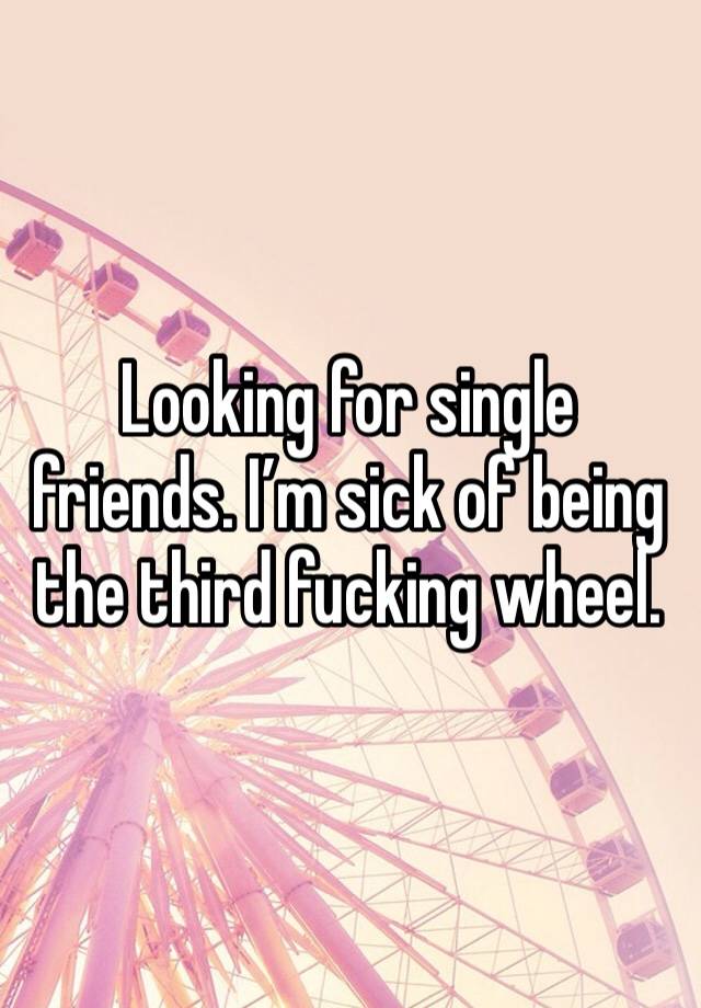 Looking for single friends. I’m sick of being the third fucking wheel. 