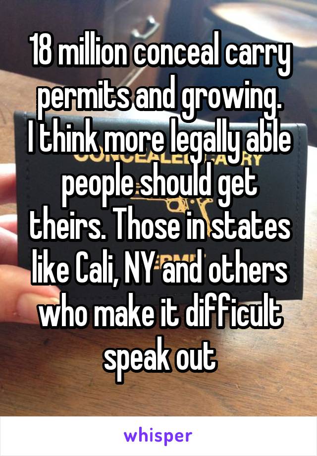 18 million conceal carry permits and growing.
I think more legally able people should get theirs. Those in states like Cali, NY and others who make it difficult speak out
