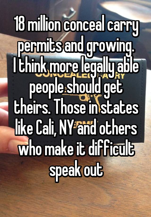 18 million conceal carry permits and growing.
I think more legally able people should get theirs. Those in states like Cali, NY and others who make it difficult speak out
