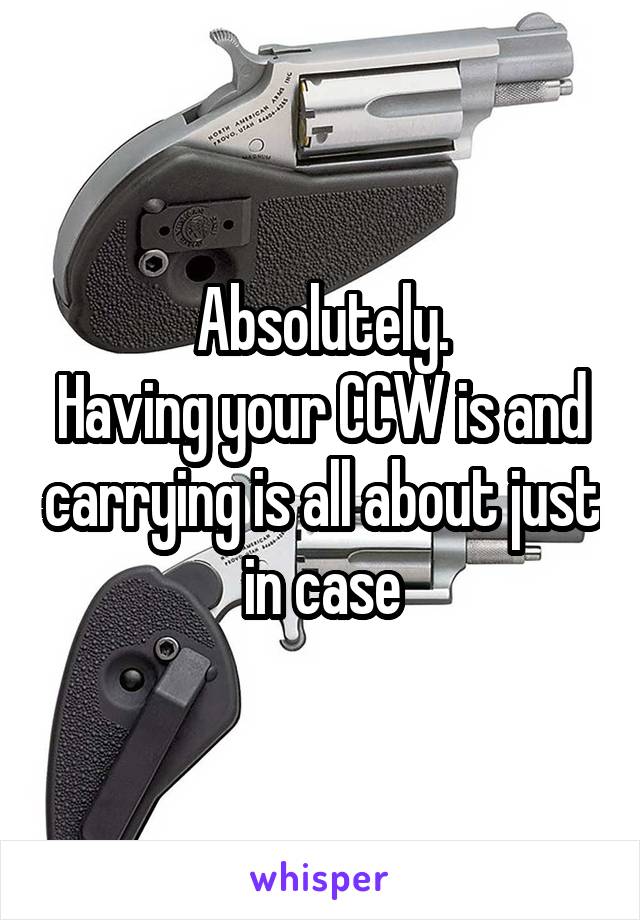 Absolutely.
Having your CCW is and carrying is all about just in case