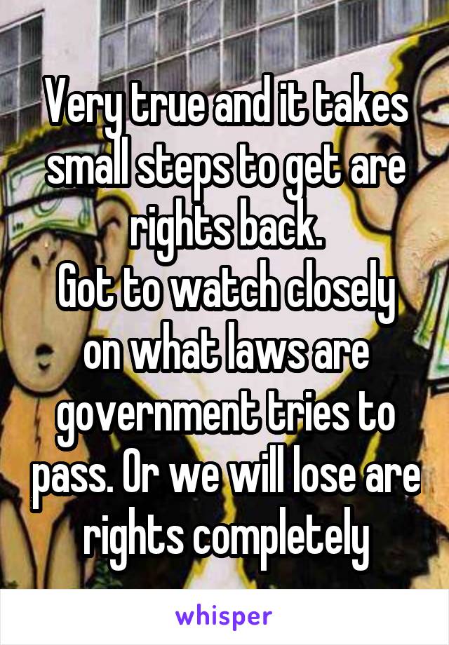 Very true and it takes small steps to get are rights back.
Got to watch closely on what laws are government tries to pass. Or we will lose are rights completely