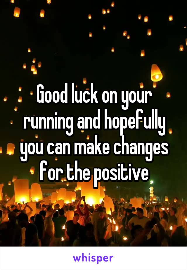 Good luck on your running and hopefully you can make changes for the positive