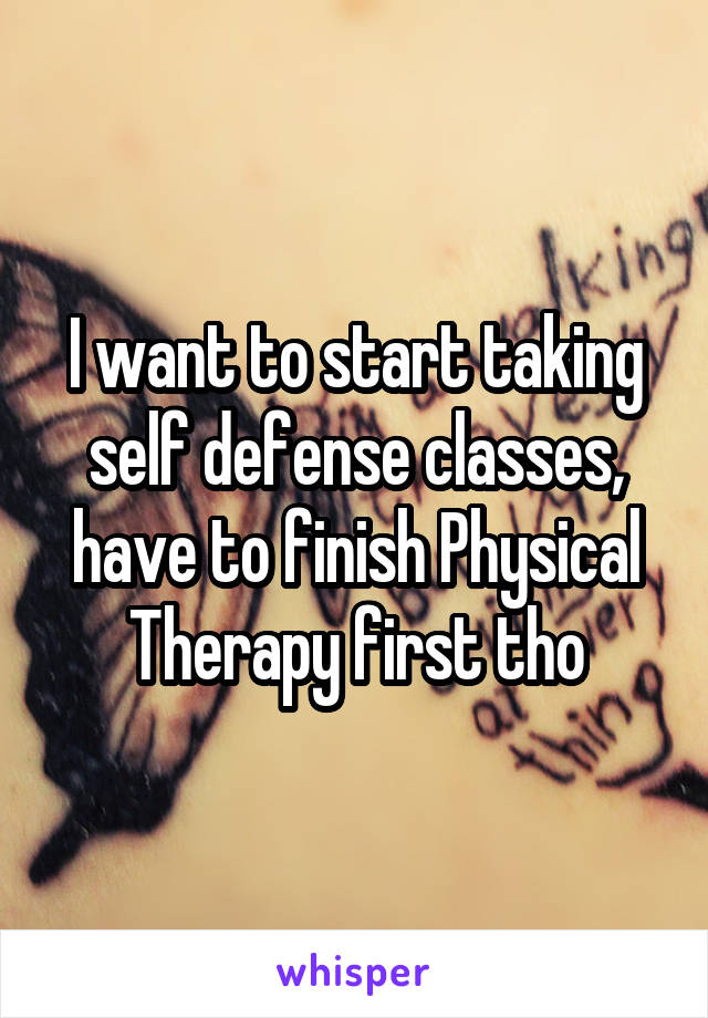 I want to start taking self defense classes, have to finish Physical Therapy first tho