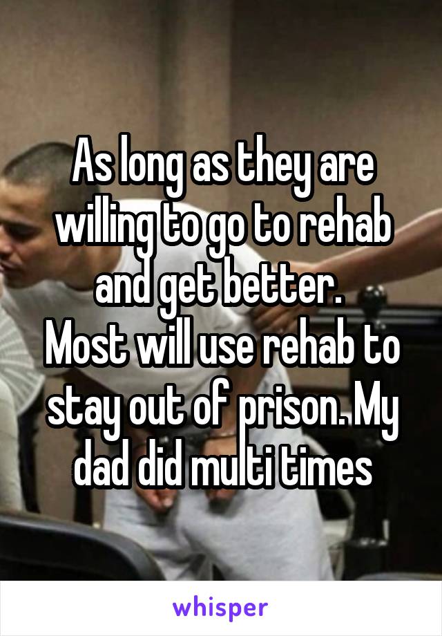 As long as they are willing to go to rehab and get better. 
Most will use rehab to stay out of prison. My dad did multi times