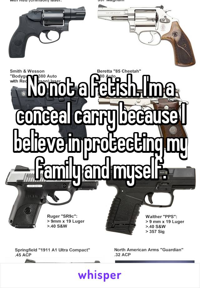 No not a fetish. I'm a conceal carry because I believe in protecting my family and myself.
