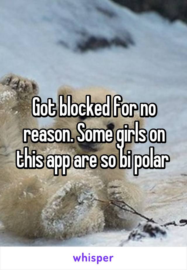 Got blocked for no reason. Some girls on this app are so bi polar 