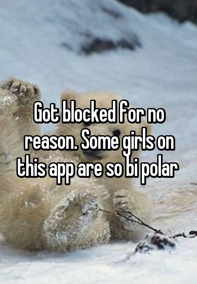 Got blocked for no reason. Some girls on this app are so bi polar 