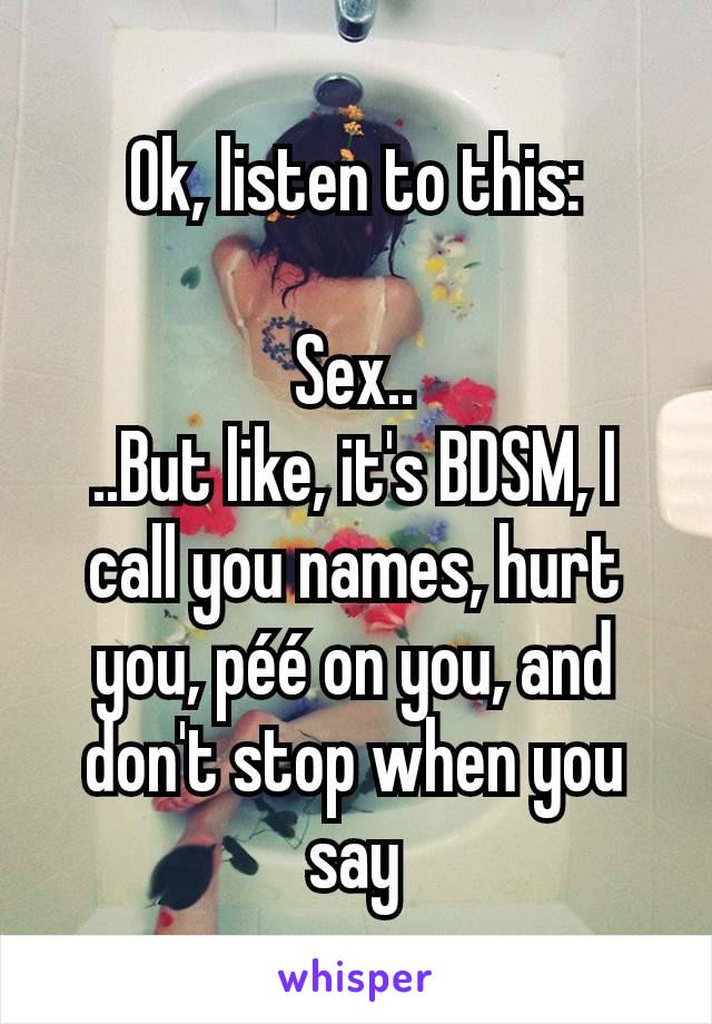 Ok, listen to this:

Sex..
..But like, it's BDSM, I call you names, hurt you, péé on you, and don't stop when you say