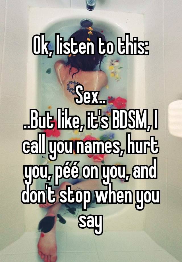 Ok, listen to this:

Sex..
..But like, it's BDSM, I call you names, hurt you, péé on you, and don't stop when you say