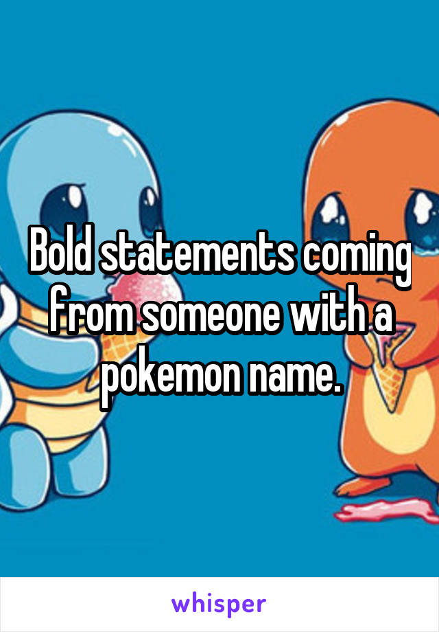 Bold statements coming from someone with a pokemon name.