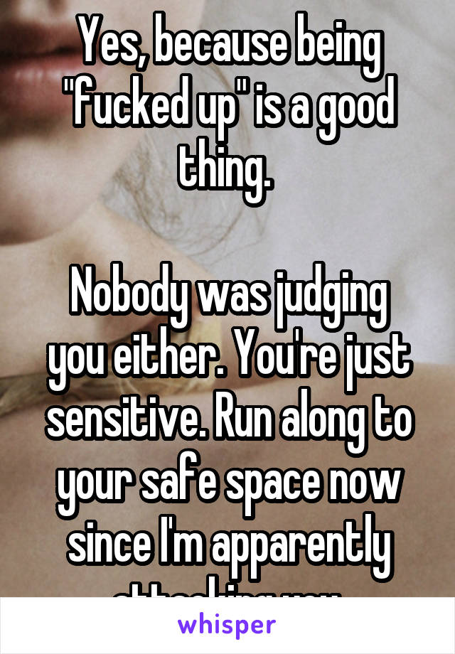 Yes, because being "fucked up" is a good thing. 

Nobody was judging you either. You're just sensitive. Run along to your safe space now since I'm apparently attacking you.