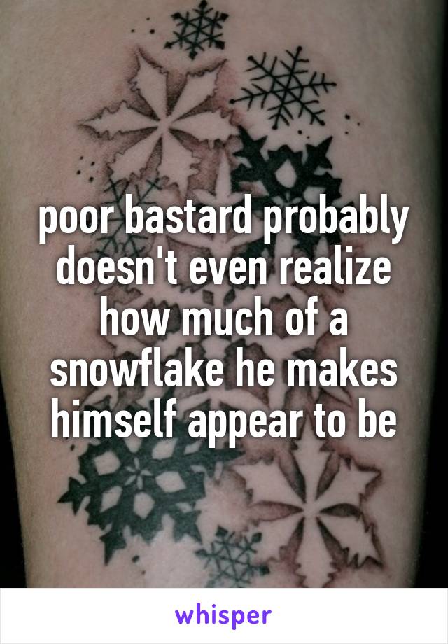 poor bastard probably doesn't even realize how much of a snowflake he makes himself appear to be