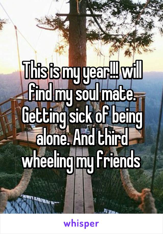 This is my year!!! will find my soul mate. Getting sick of being alone. And third wheeling my friends 