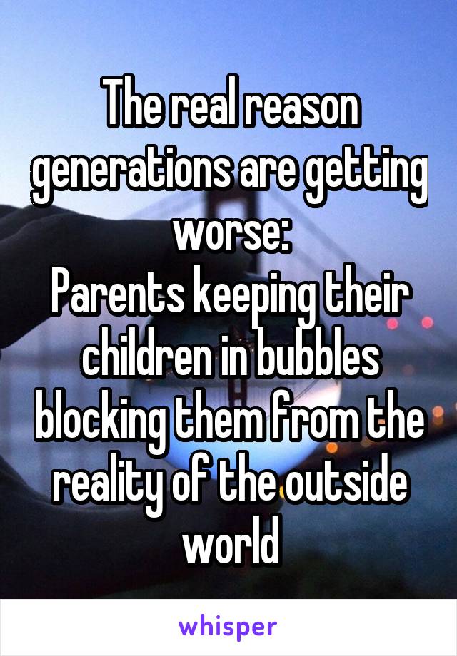 The real reason generations are getting worse:
Parents keeping their children in bubbles blocking them from the reality of the outside world