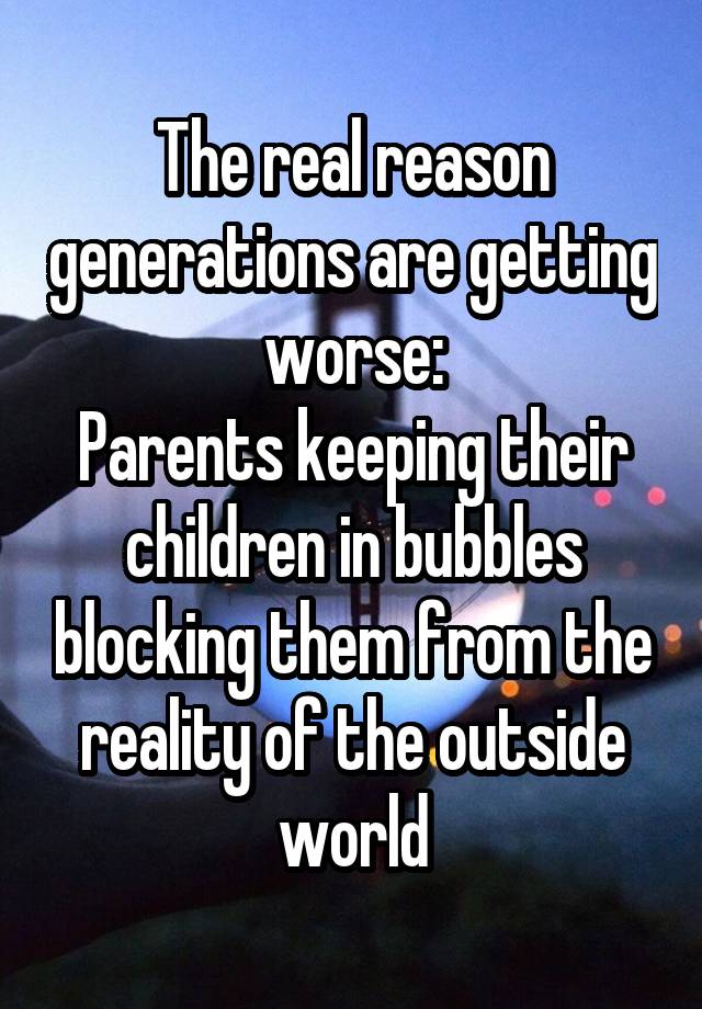 The real reason generations are getting worse:
Parents keeping their children in bubbles blocking them from the reality of the outside world