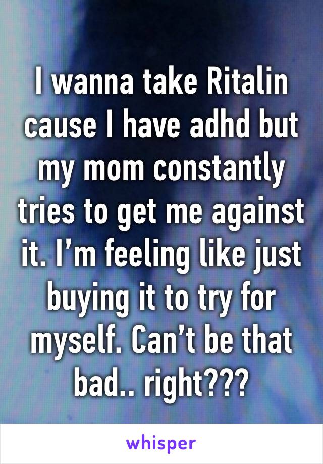 I wanna take Ritalin cause I have adhd but my mom constantly tries to get me against it. I’m feeling like just buying it to try for myself. Can’t be that bad.. right???