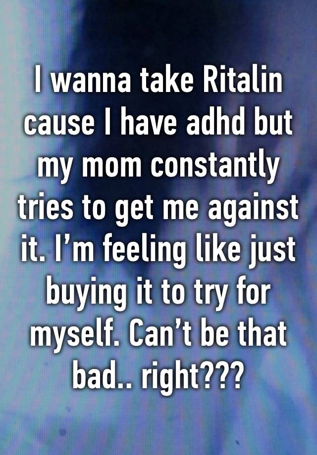 I wanna take Ritalin cause I have adhd but my mom constantly tries to get me against it. I’m feeling like just buying it to try for myself. Can’t be that bad.. right???