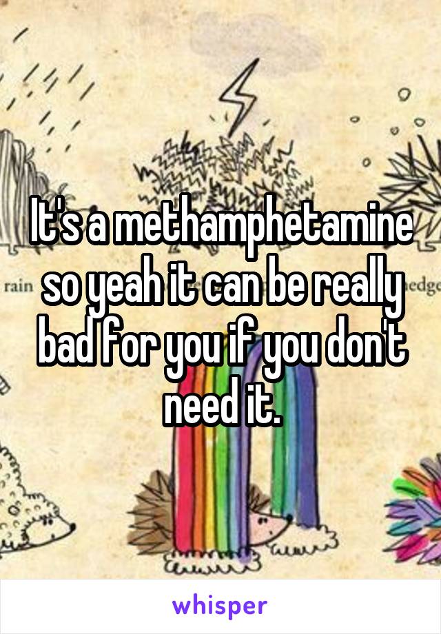 It's a methamphetamine so yeah it can be really bad for you if you don't need it.