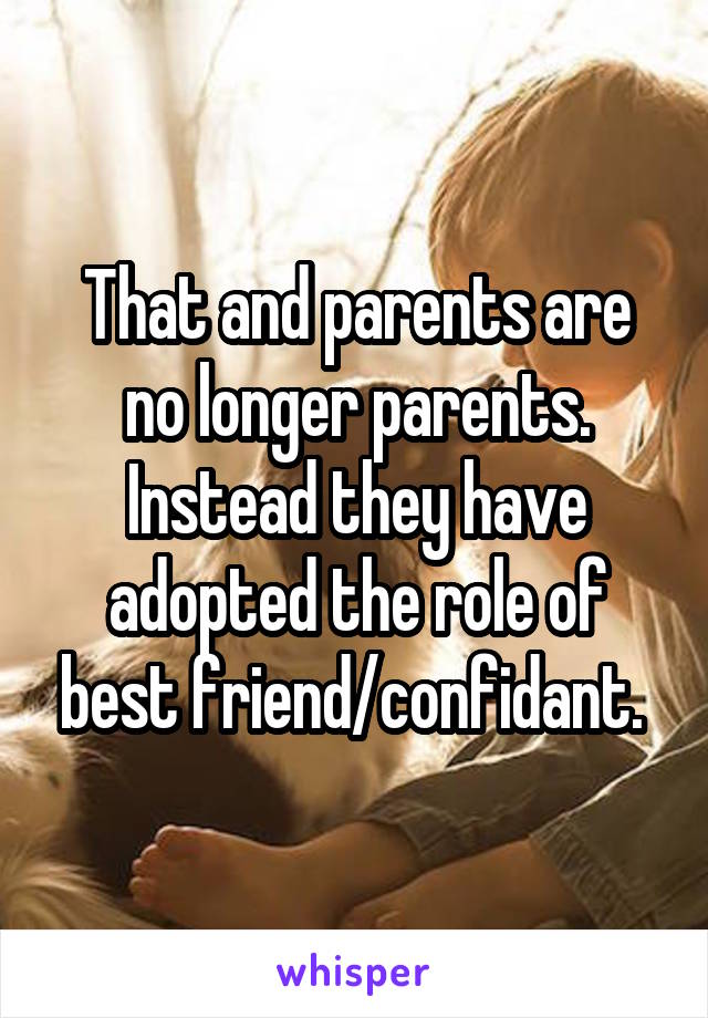 That and parents are no longer parents. Instead they have adopted the role of best friend/confidant. 