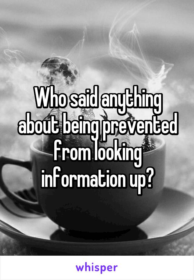 Who said anything about being prevented from looking information up?