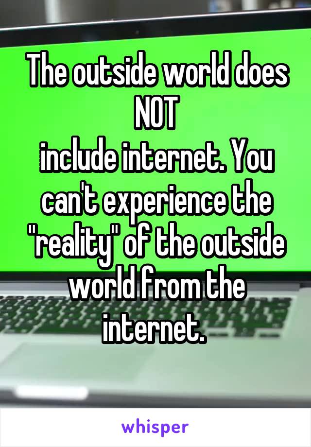 The outside world does NOT
include internet. You can't experience the "reality" of the outside world from the internet. 
