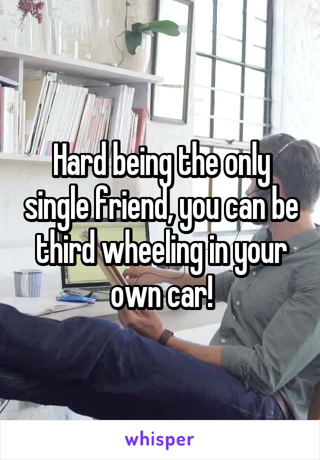 Hard being the only single friend, you can be third wheeling in your own car!