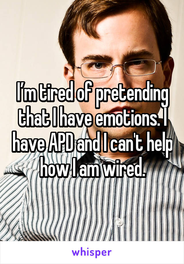 I’m tired of pretending that I have emotions. I have APD and I can't help how I am wired.