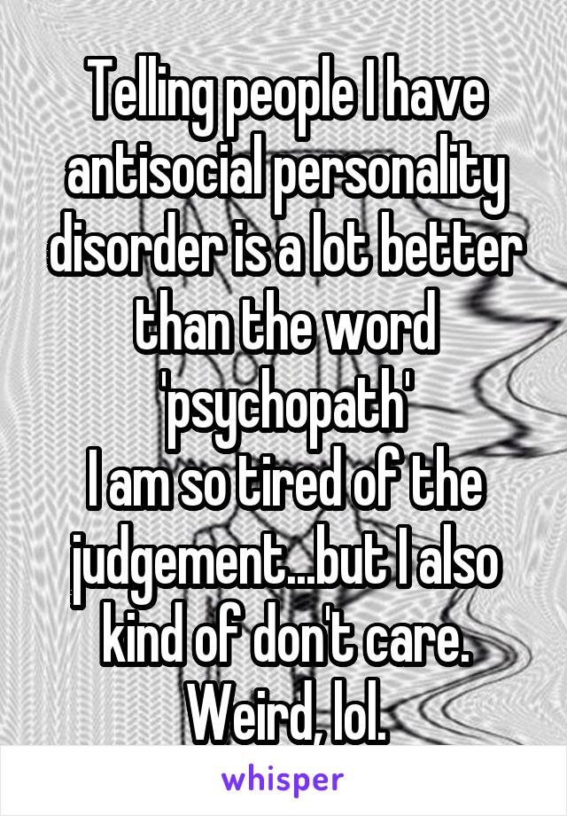 Telling people I have antisocial personality disorder is a lot better than the word 'psychopath'
I am so tired of the judgement...but I also kind of don't care. Weird, lol.