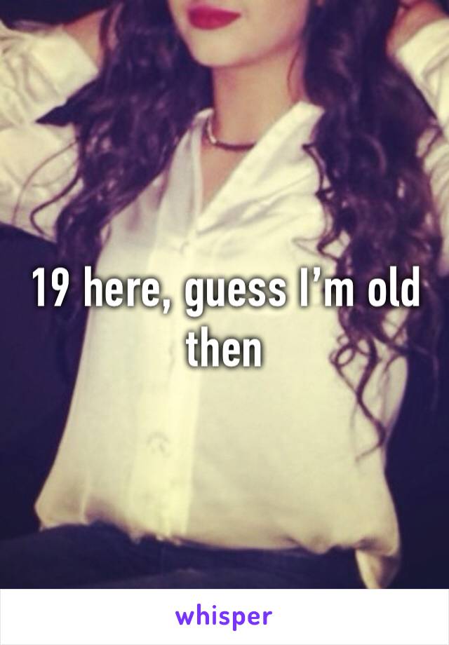 19 here, guess I’m old then